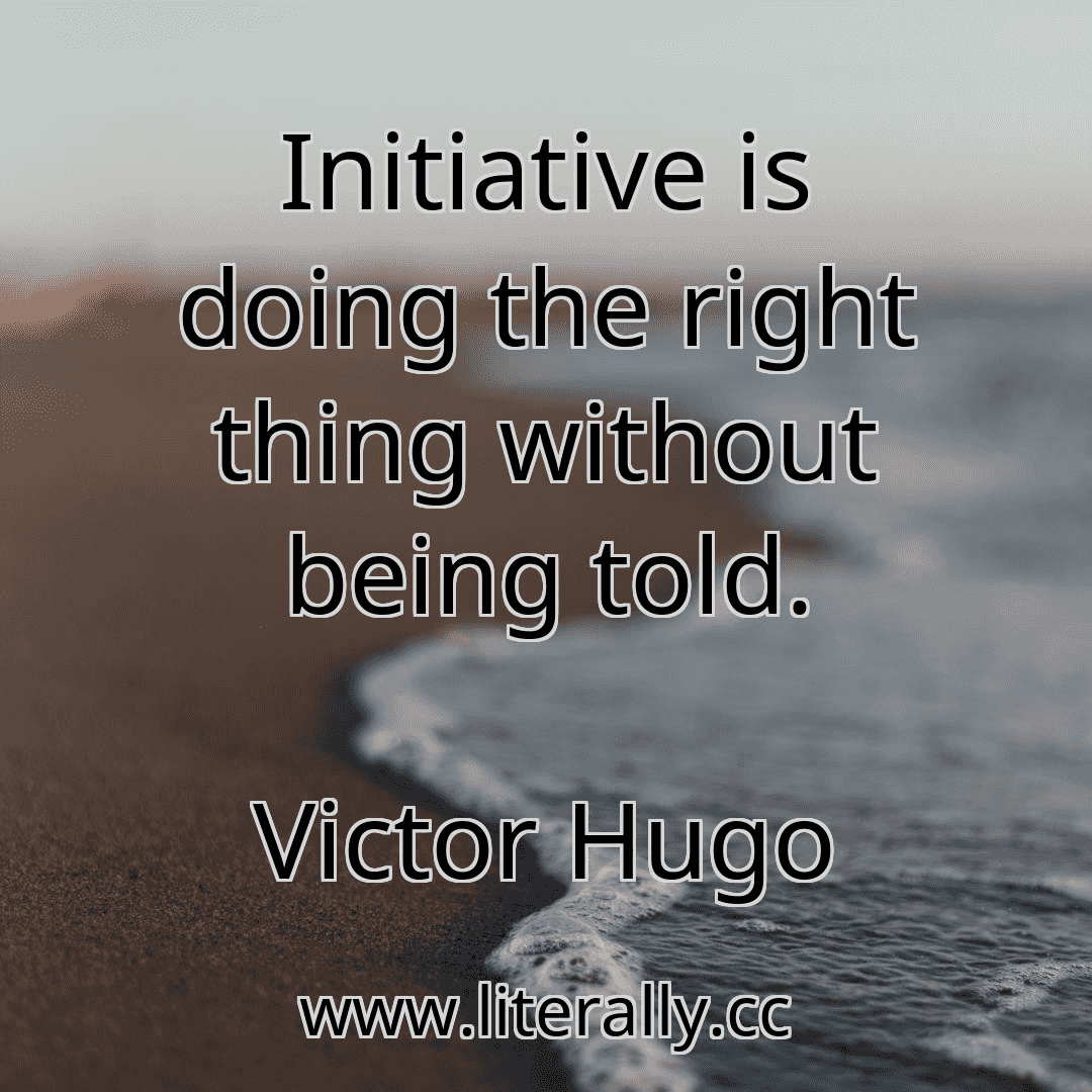 Initiative is doing the right thing without being told.
Victor Hugo
