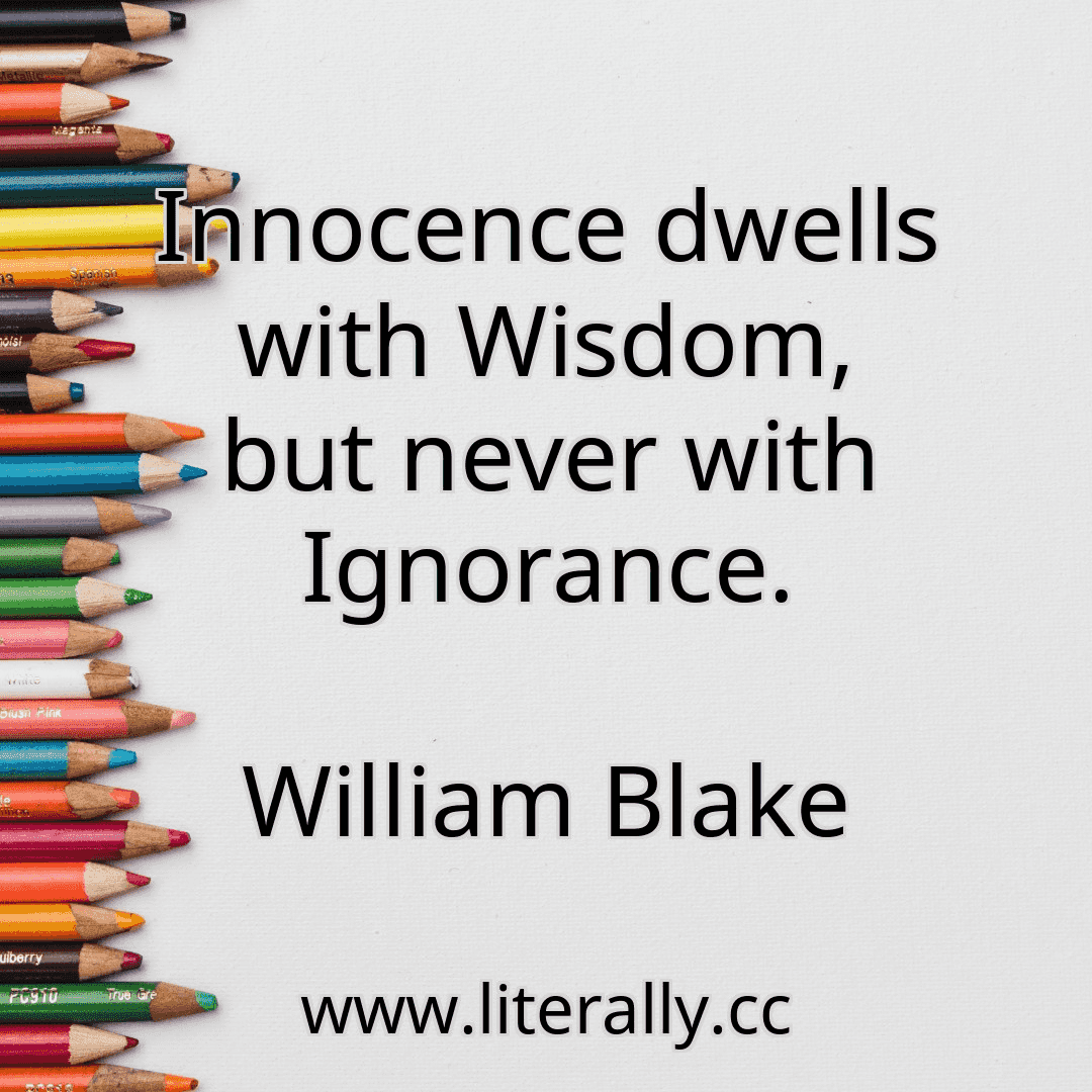 Innocence dwells with Wisdom, but never with Ignorance.
William Blake
