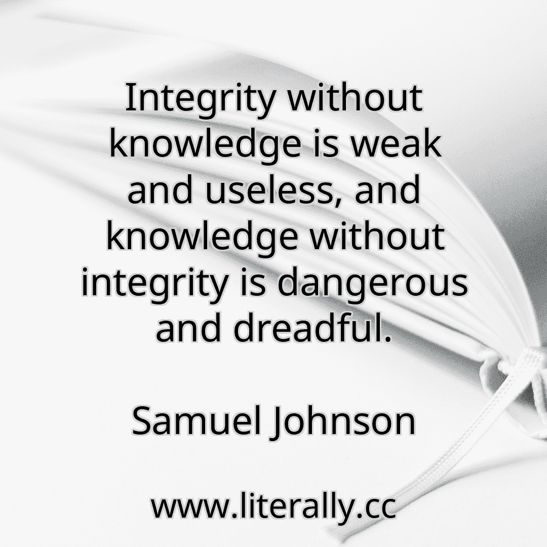 Integrity without knowledge is weak and useless, and knowledge without integrity is dangerous and dreadful.
Samuel Johnson
