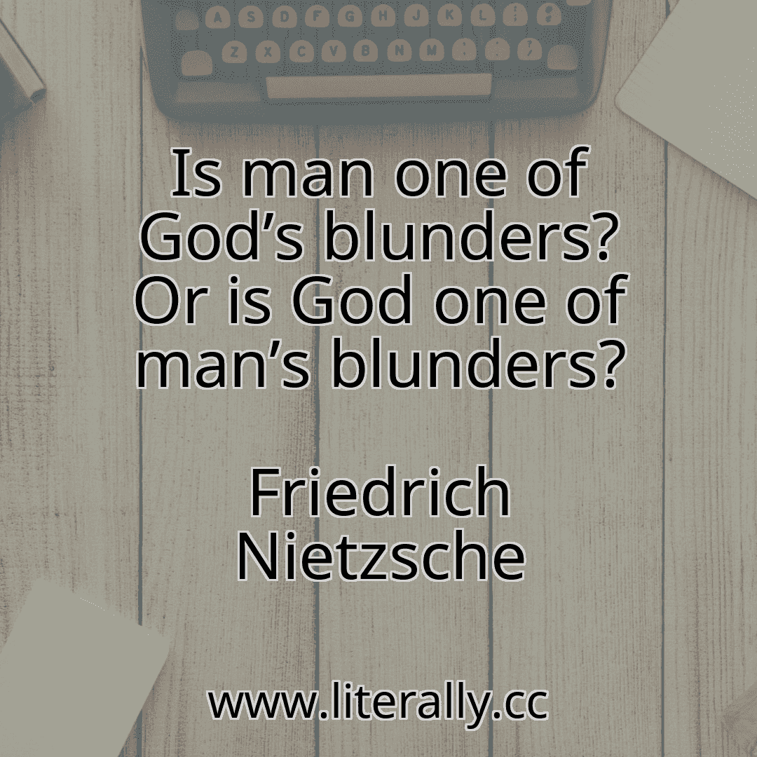 Is man one of God’s blunders? Or is God one of man’s blunders?
Friedrich Nietzsche
