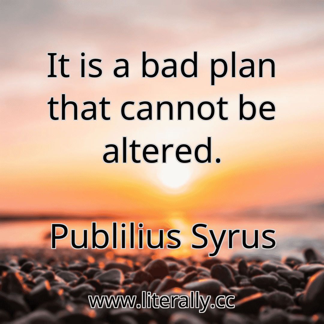 It is a bad plan that cannot be altered.
Publilius Syrus
