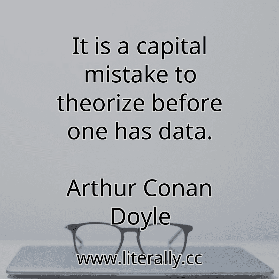 It is a capital mistake to theorize before one has data.
Arthur Conan Doyle
