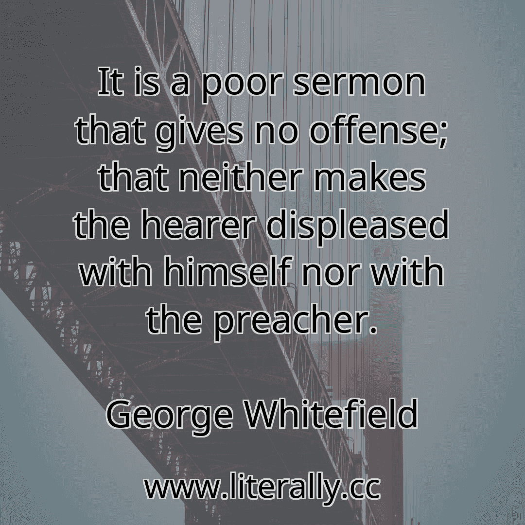It is a poor sermon that gives no offense; that neither makes the hearer displeased with himself nor with the preacher.
George Whitefield
