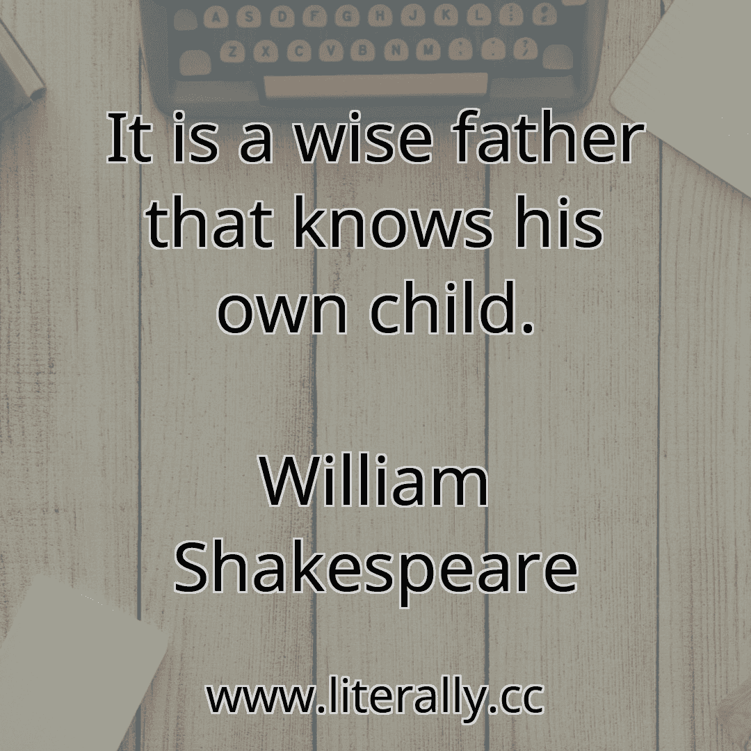 It is a wise father that knows his own child.
William Shakespeare
