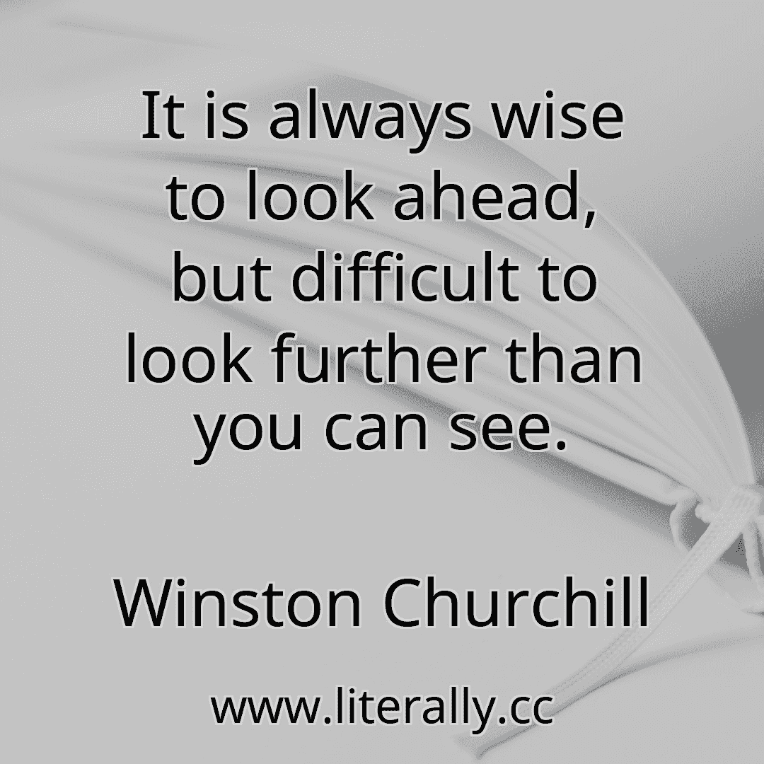 It is always wise to look ahead, but difficult to look further than you can see.
Winston Churchill
