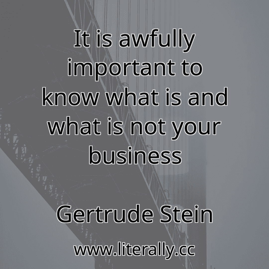 It is awfully important to know what is and what is not your business
Gertrude Stein
