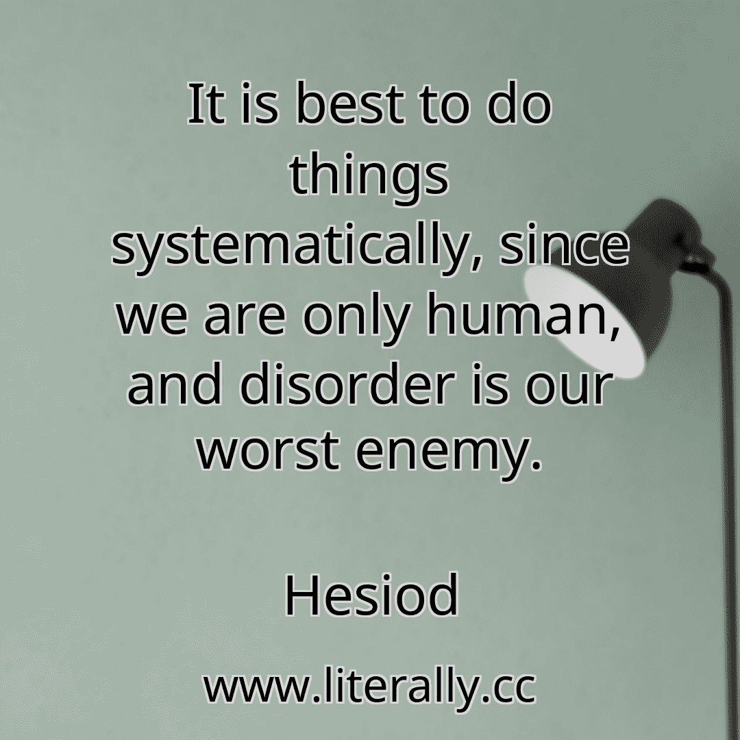 It is best to do things systematically, since we are only human, and disorder is our worst enemy.
Hesiod
