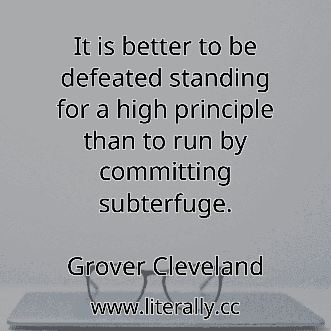 It is better to be defeated standing for a high principle than to run by committing subterfuge.
Grover Cleveland
