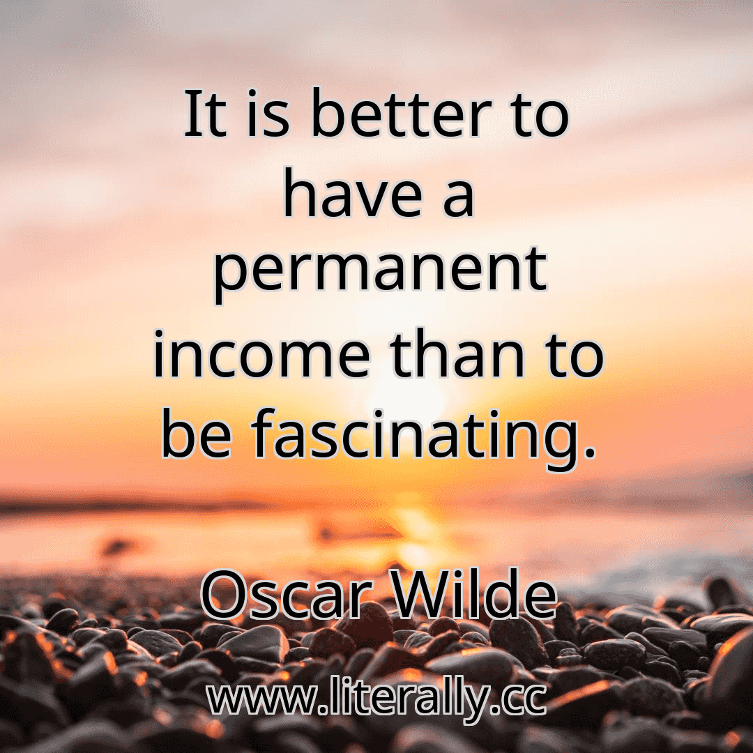 It is better to have a permanent income than to be fascinating.
Oscar Wilde
