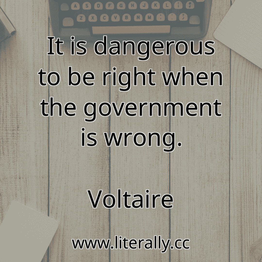 It is dangerous to be right when the government is wrong.
Voltaire
