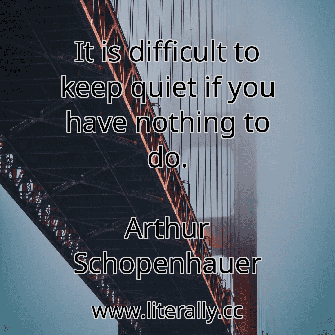 It is difficult to keep quiet if you have nothing to do.
Arthur Schopenhauer
