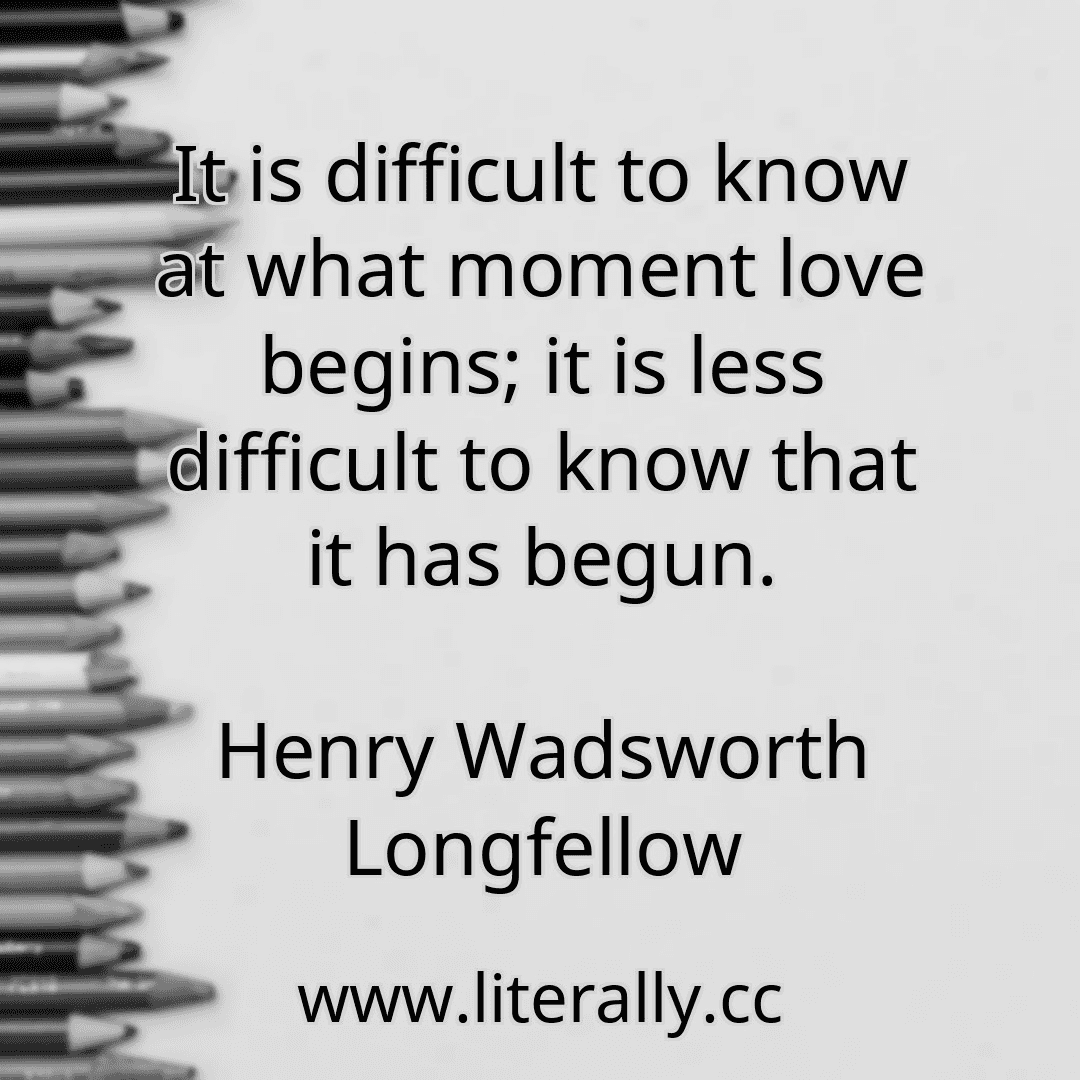 It is difficult to know at what moment love begins; it is less difficult to know that it has begun.
Henry Wadsworth Longfellow
