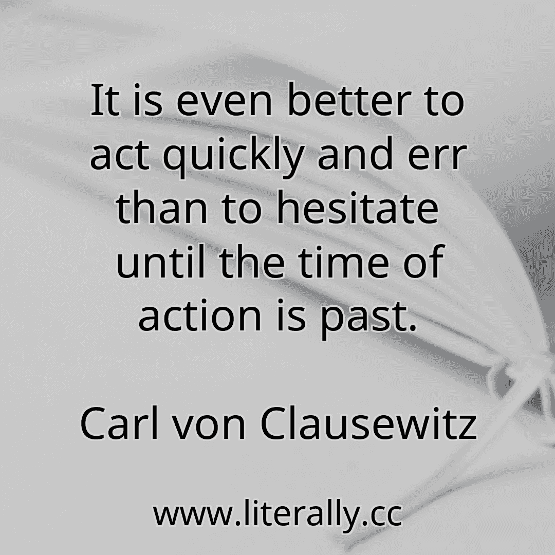 It is even better to act quickly and err than to hesitate until the time of action is past.
Carl von Clausewitz
