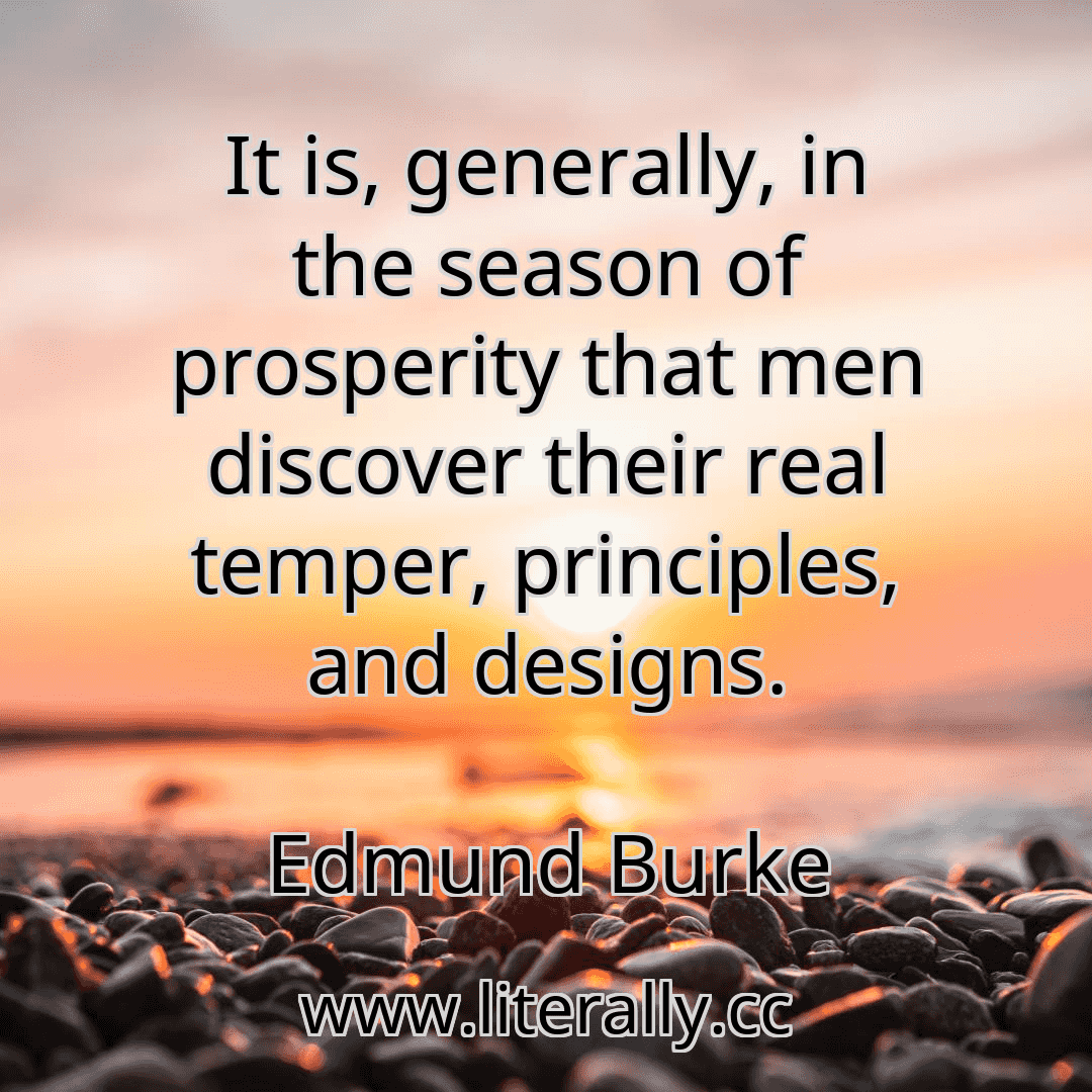 It is, generally, in the season of prosperity that men discover their real temper, principles, and designs.
Edmund Burke
