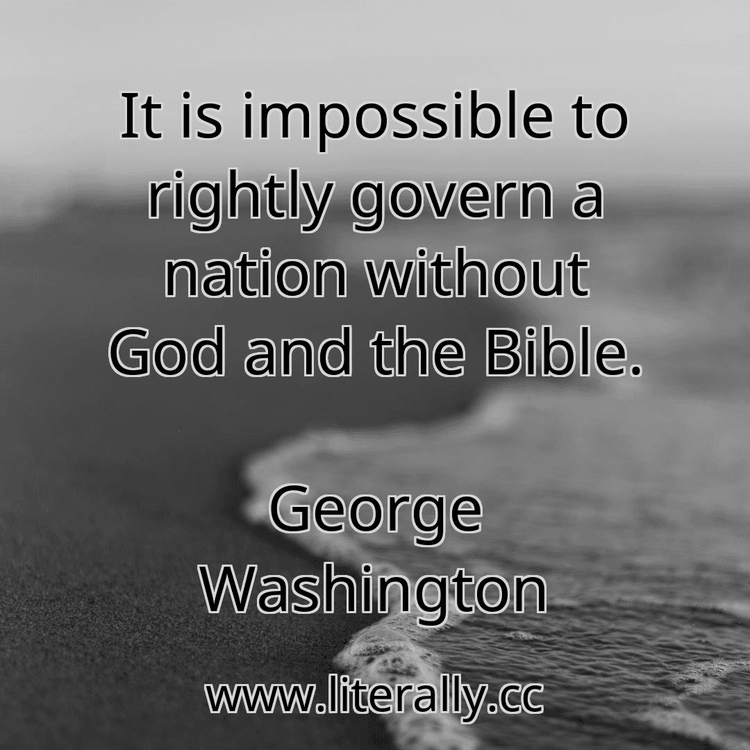 It is impossible to rightly govern a nation without God and the Bible.
George Washington
