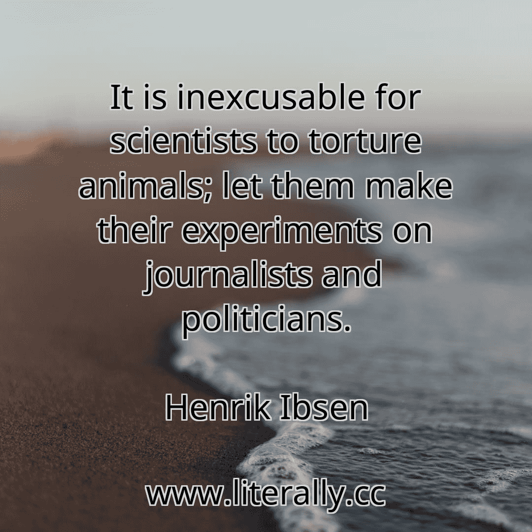 It is inexcusable for scientists to torture animals; let them make their experiments on journalists and politicians.
Henrik Ibsen
