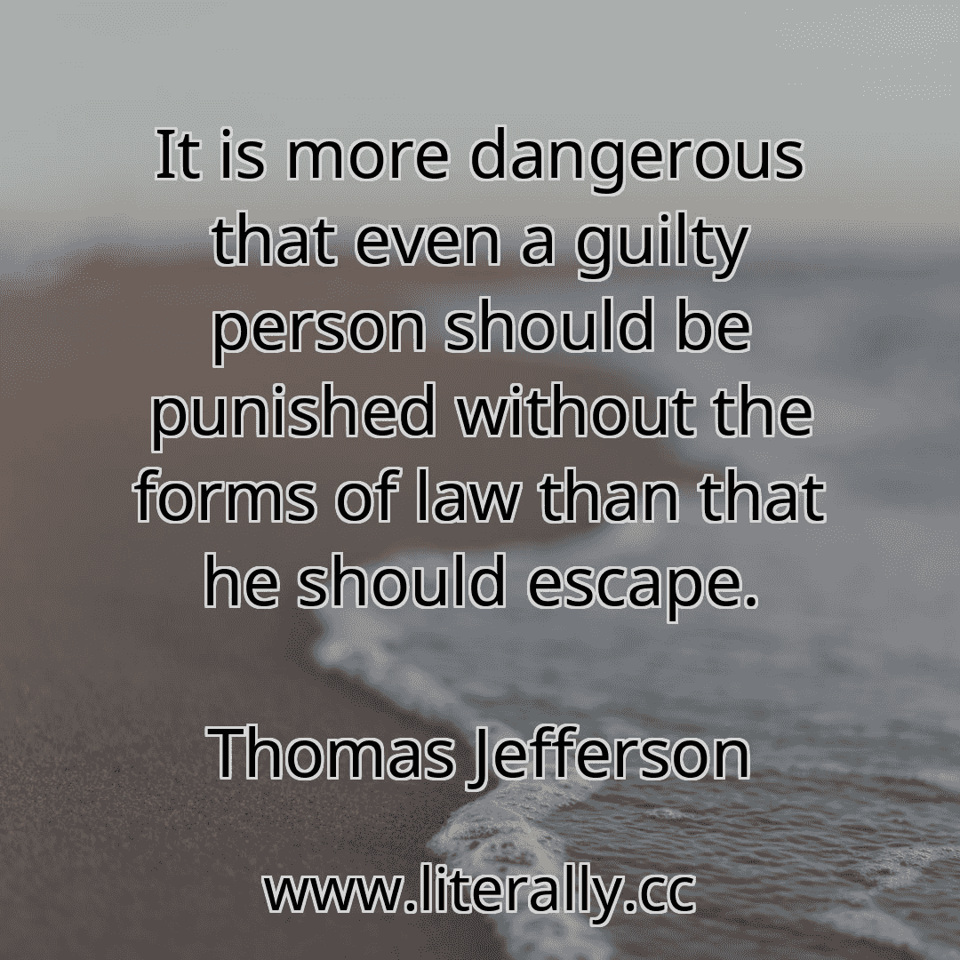It is more dangerous that even a guilty person should be punished without the forms of law than that he should escape.
Thomas Jefferson
