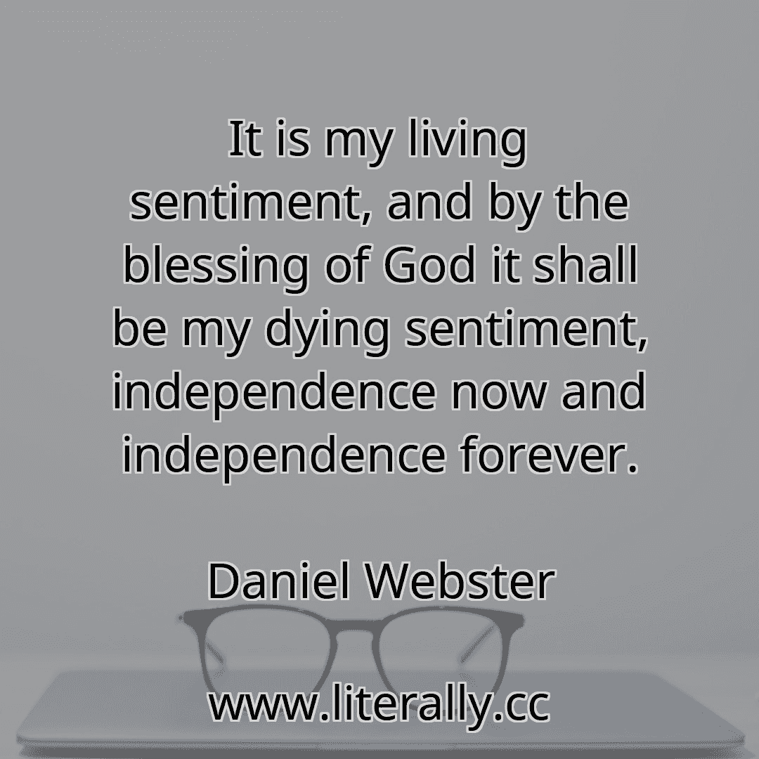 It is my living sentiment, and by the blessing of God it shall be my dying sentiment, independence now and independence forever.
Daniel Webster

