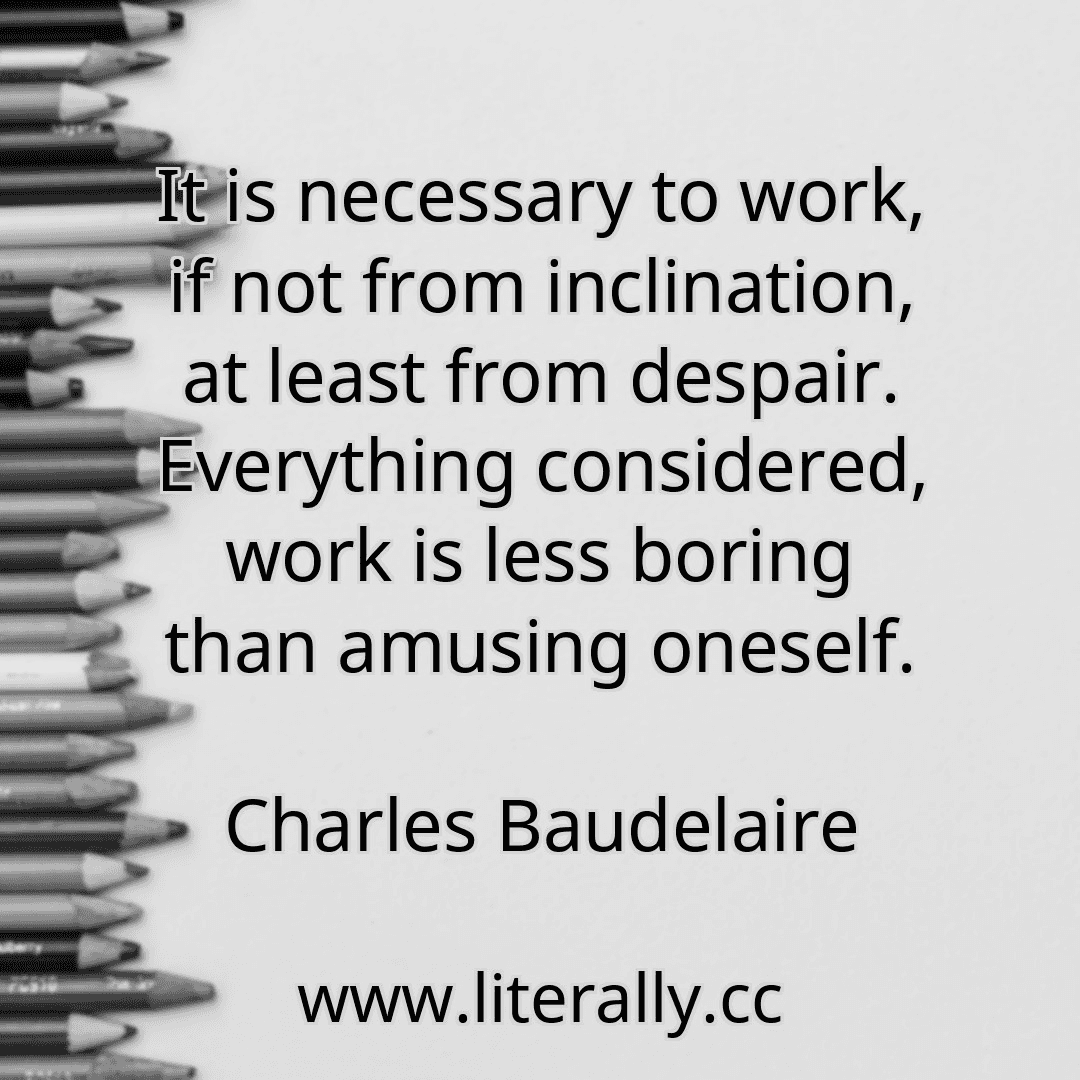 It is necessary to work, if not from inclination, at least from despair. Everything considered, work is less boring than amusing oneself.
Charles Baudelaire
