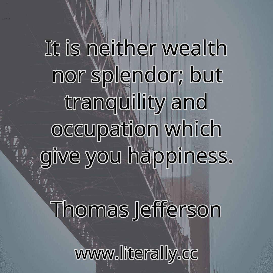 It is neither wealth nor splendor; but tranquility and occupation which give you happiness.
Thomas Jefferson
