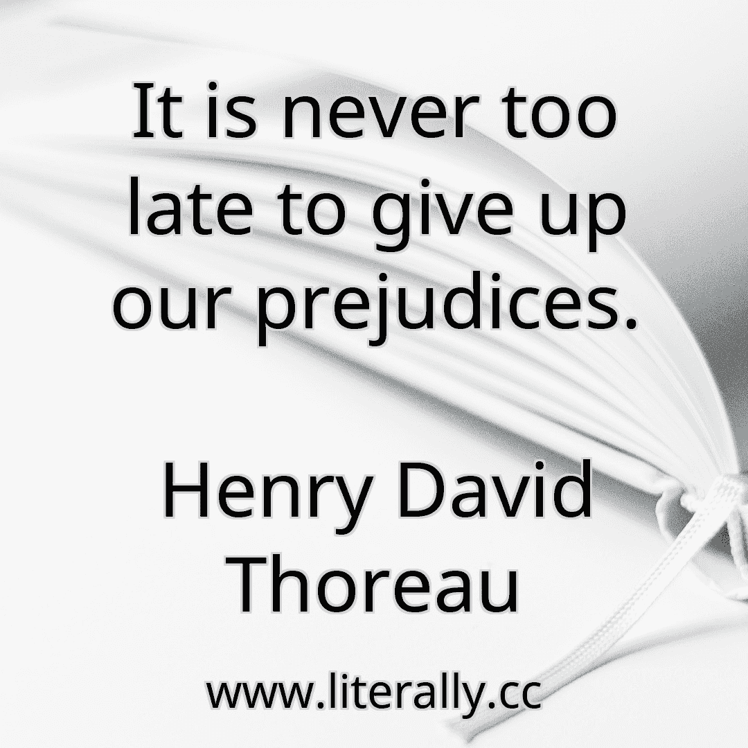 It is never too late to give up our prejudices.
Henry David Thoreau
