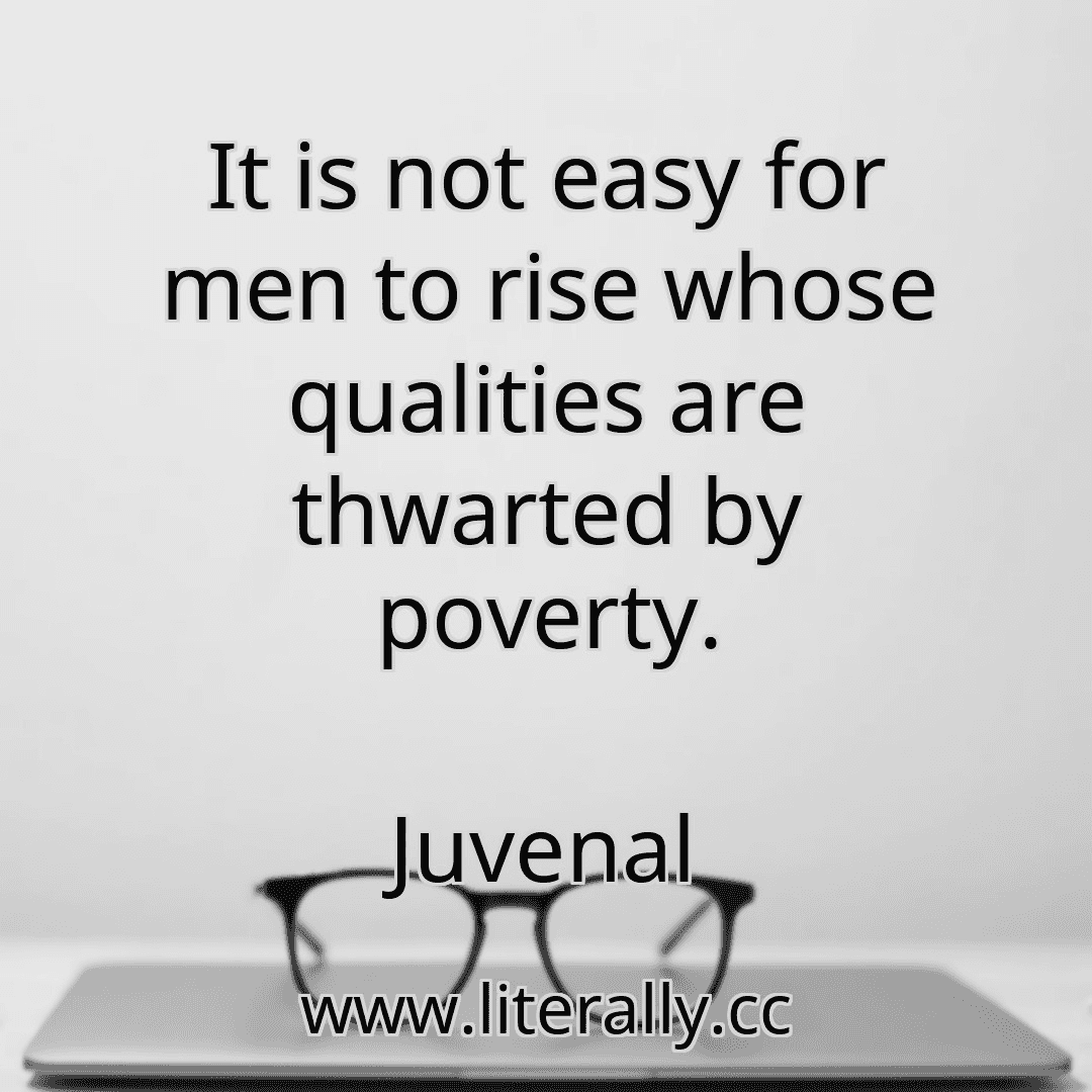 It is not easy for men to rise whose qualities are thwarted by poverty.
Juvenal

