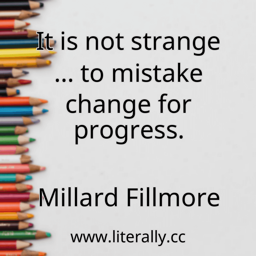 It is not strange ... to mistake change for progress.
Millard Fillmore
