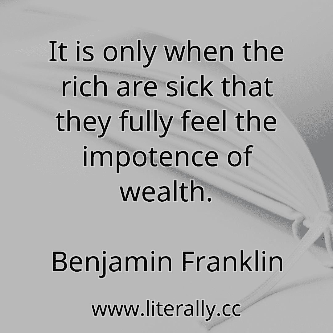 It is only when the rich are sick that they fully feel the impotence of wealth.
Benjamin Franklin
