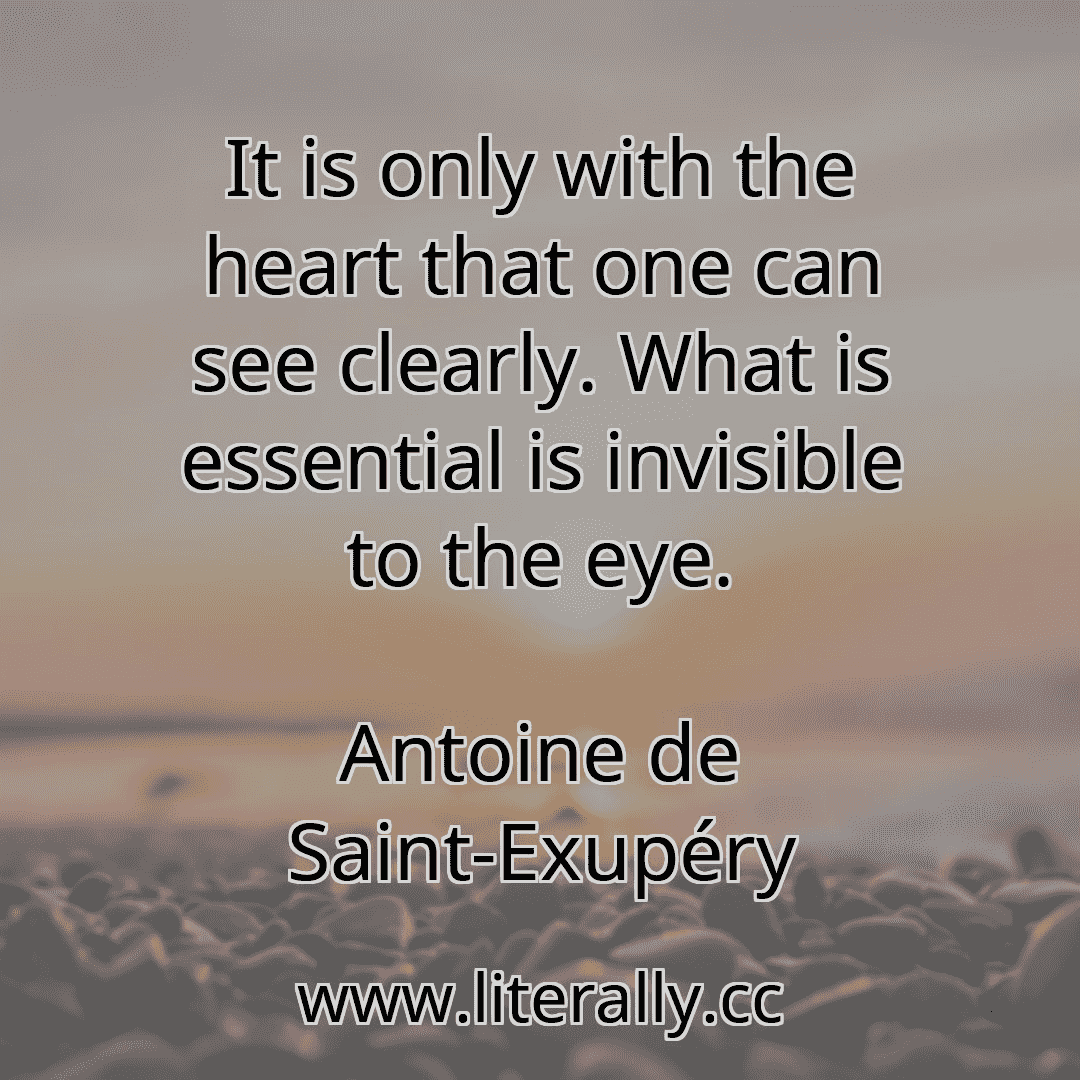 It is only with the heart that one can see clearly. What is essential is invisible to the eye.
Antoine de Saint-Exupéry
