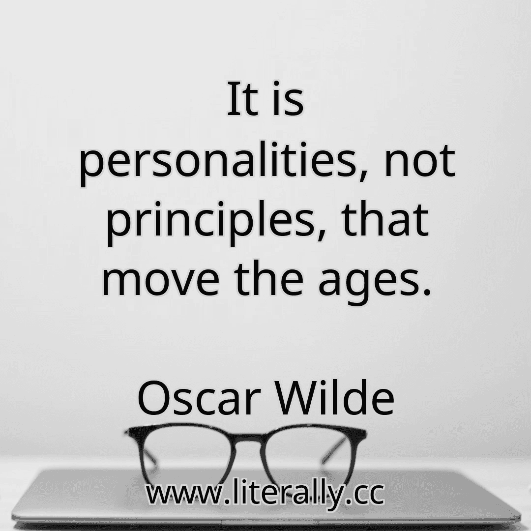 It is personalities, not principles, that move the ages.
Oscar Wilde
