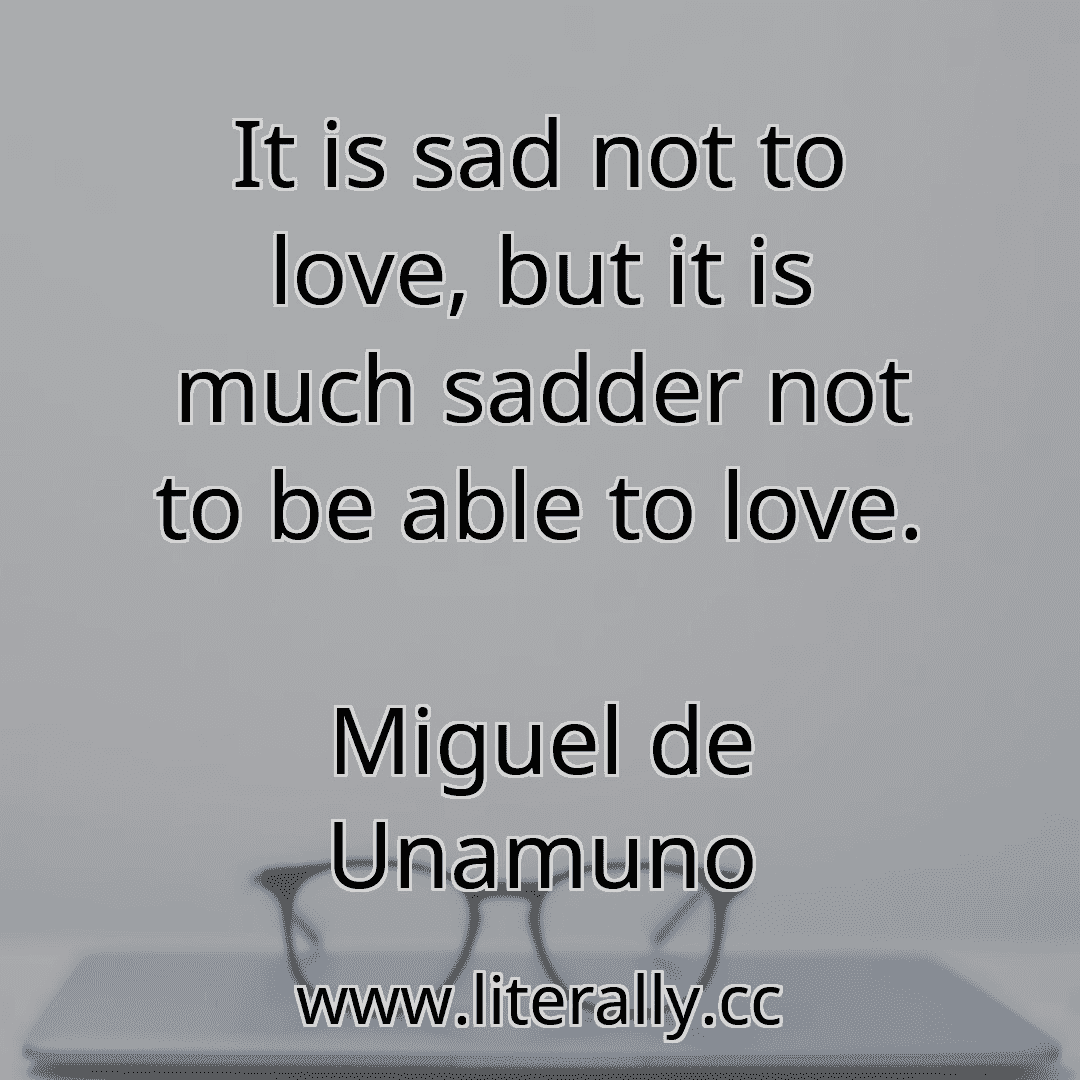 It is sad not to love, but it is much sadder not to be able to love.
Miguel de Unamuno

