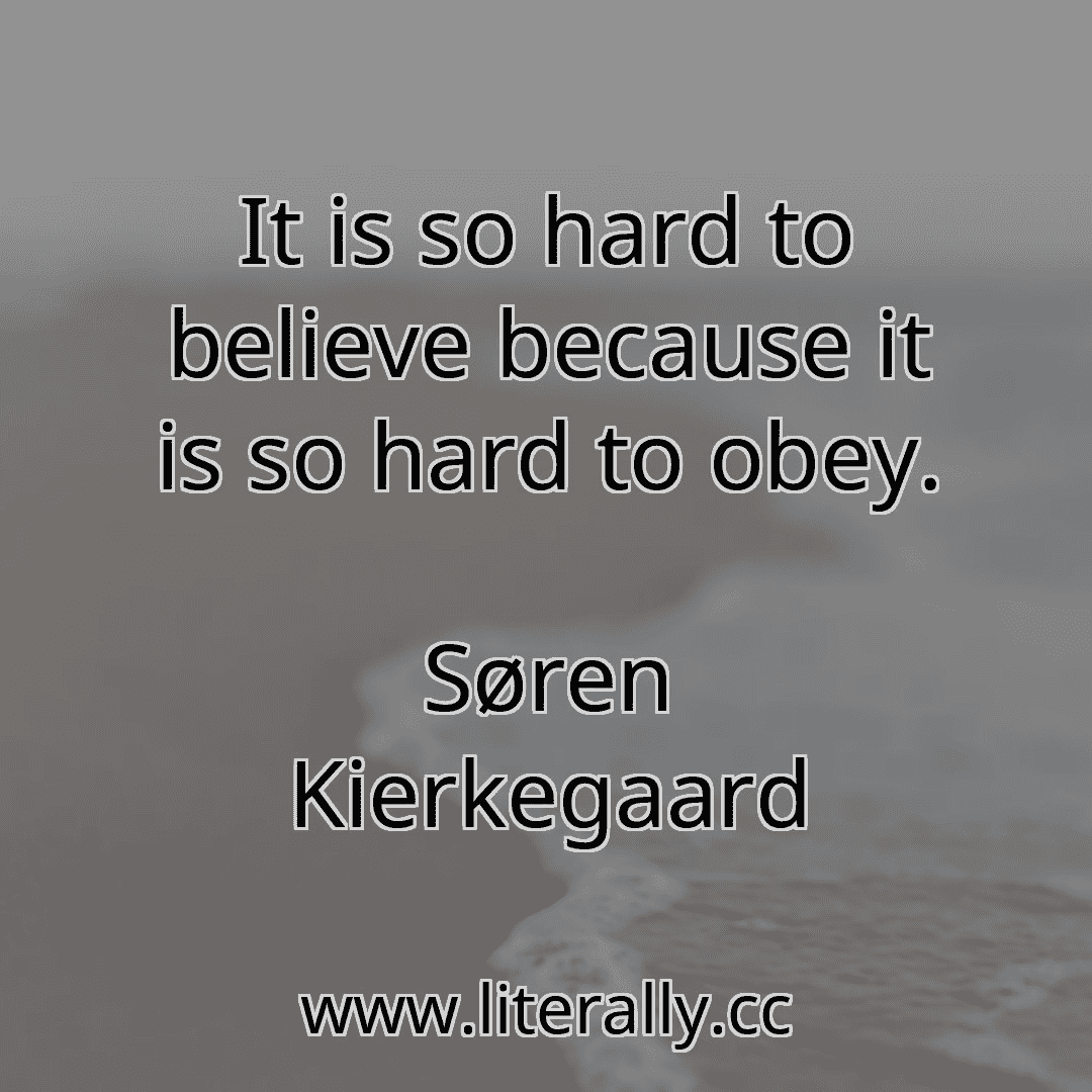 It is so hard to believe because it is so hard to obey.
Søren Kierkegaard

