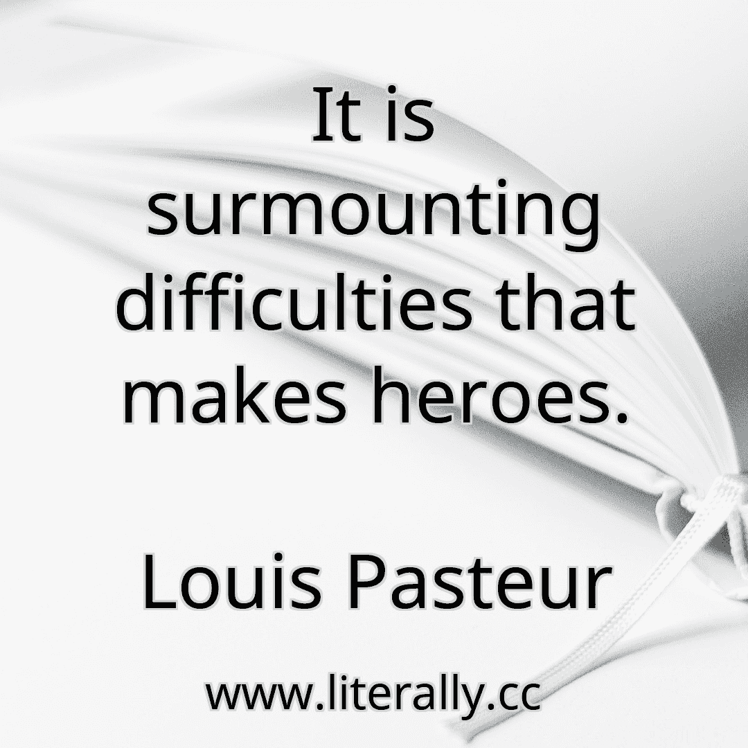 It is surmounting difficulties that makes heroes.
Louis Pasteur
