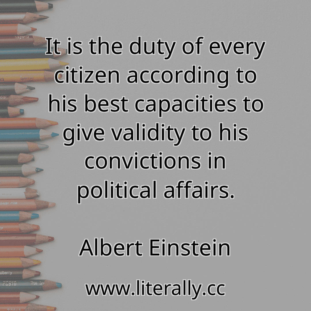 It is the duty of every citizen according to his best capacities to give validity to his convictions in political affairs.
Albert Einstein
