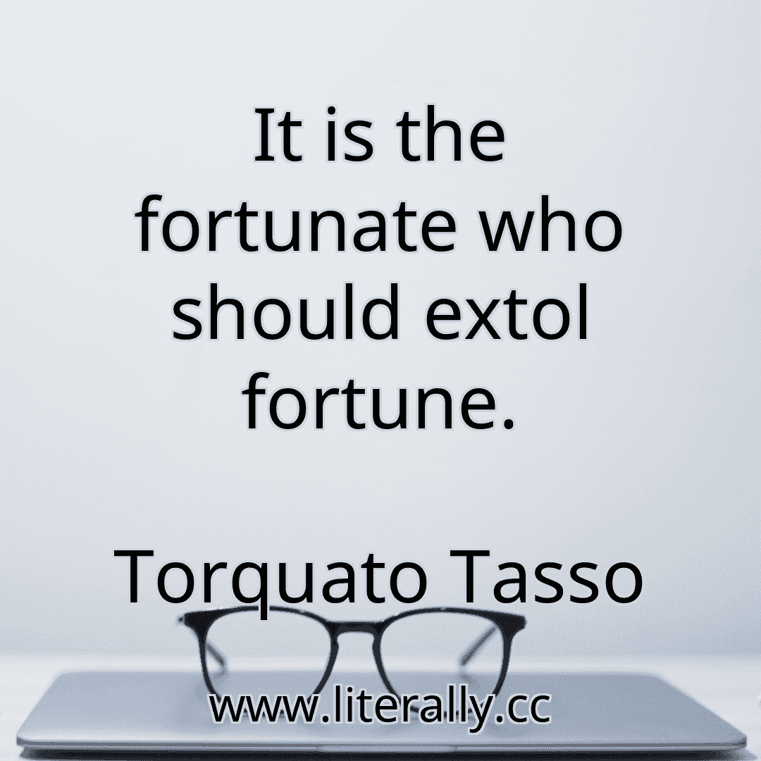 It is the fortunate who should extol fortune.
Torquato Tasso
