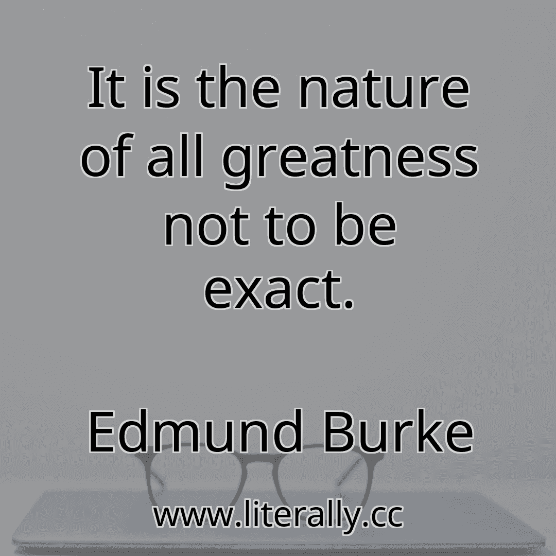 It is the nature of all greatness not to be exact.
Edmund Burke
