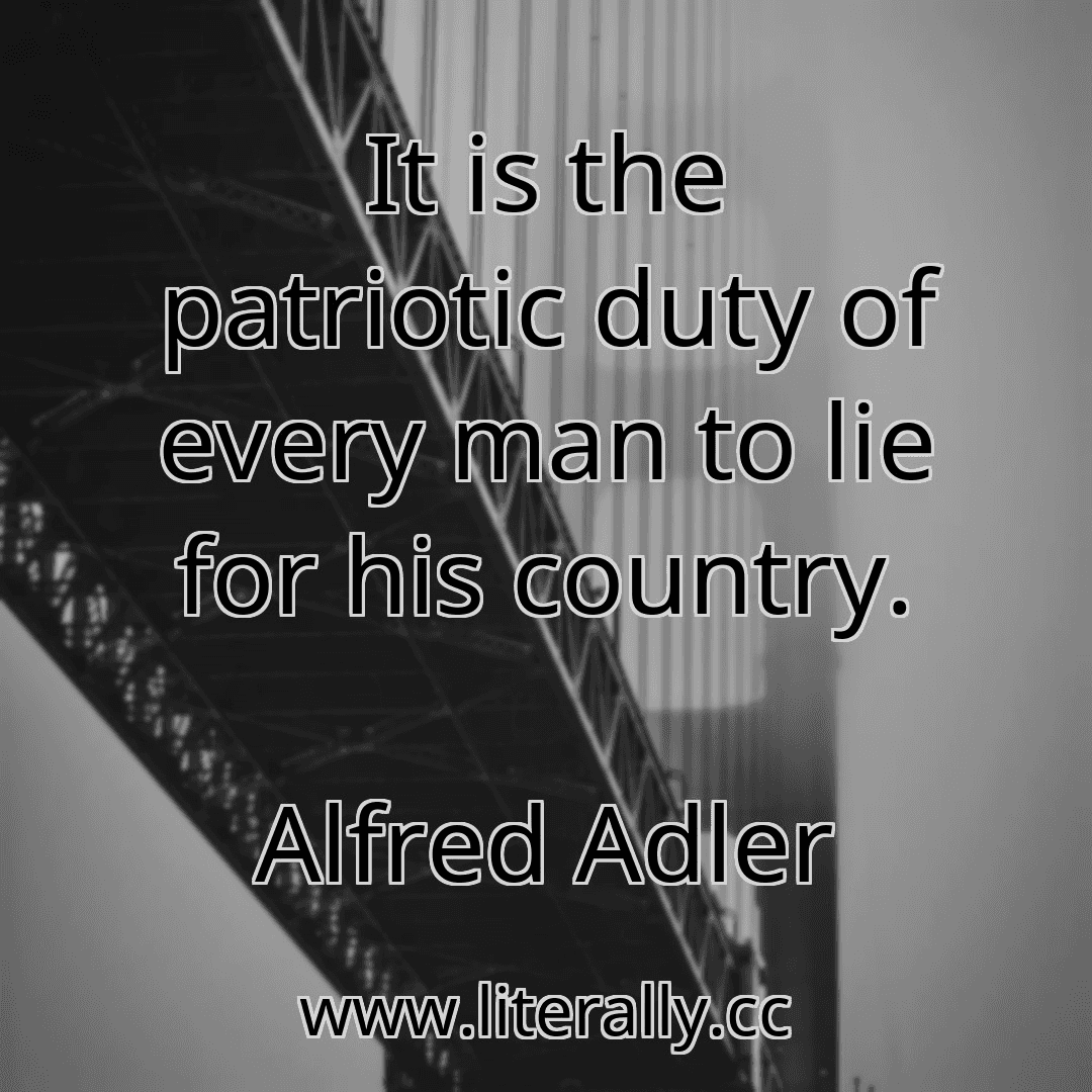 It is the patriotic duty of every man to lie for his country.
Alfred Adler
