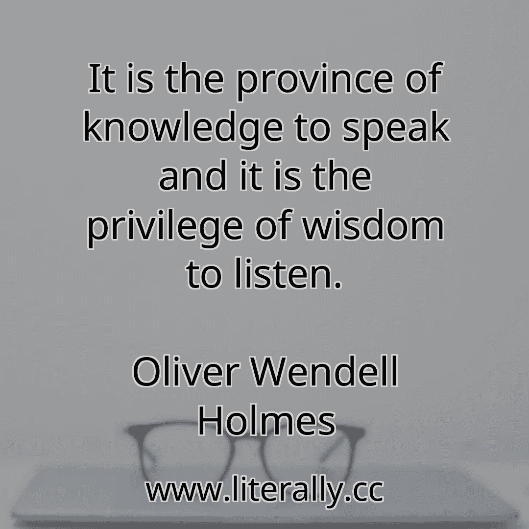 It is the province of knowledge to speak and it is the privilege of wisdom to listen.
Oliver Wendell Holmes
