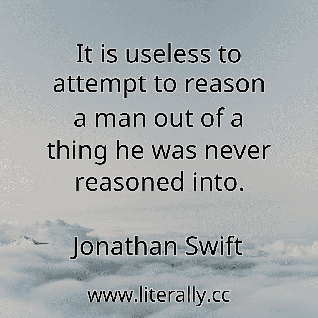 It is useless to attempt to reason a man out of a thing he was never reasoned into.
Jonathan Swift
