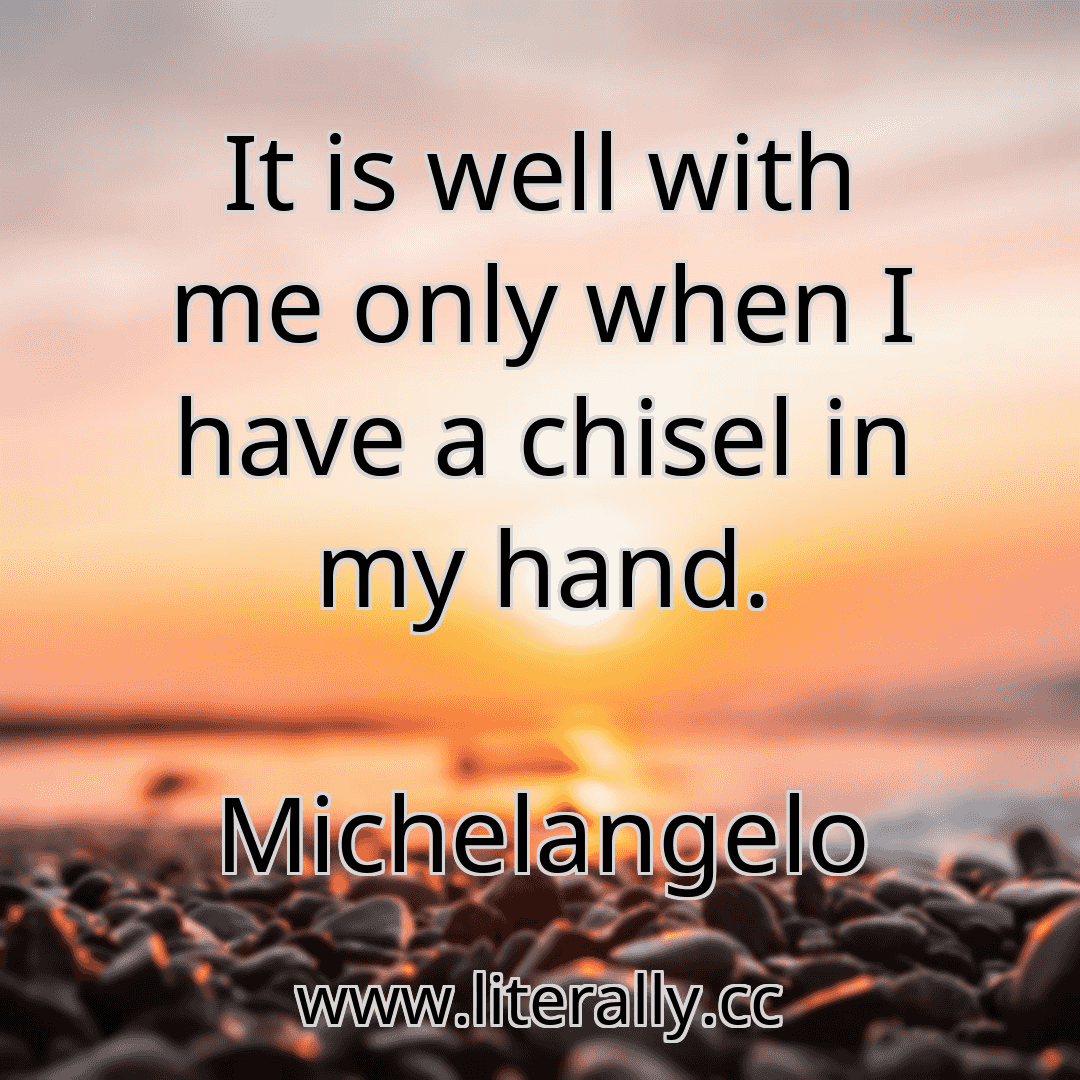 It is well with me only when I have a chisel in my hand.
Michelangelo
