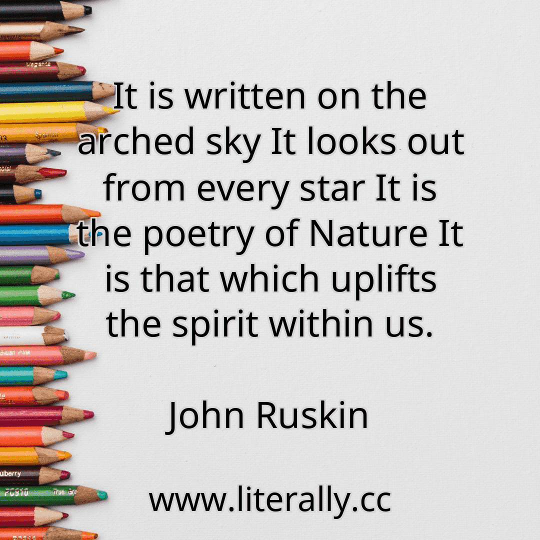 It is written on the arched sky It looks out from every star It is the poetry of Nature It is that which uplifts the spirit within us.
John Ruskin
