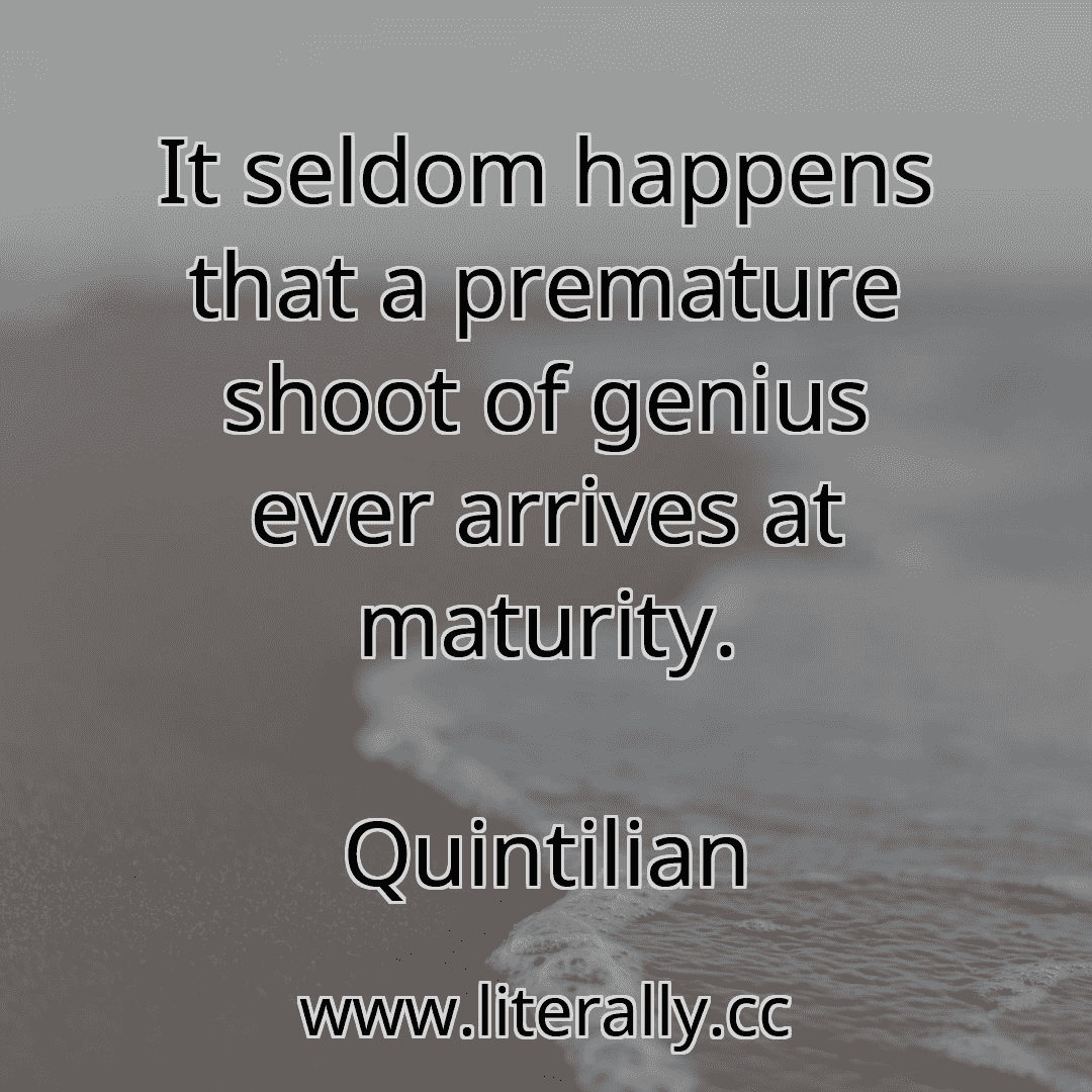 It seldom happens that a premature shoot of genius ever arrives at maturity.
Quintilian
