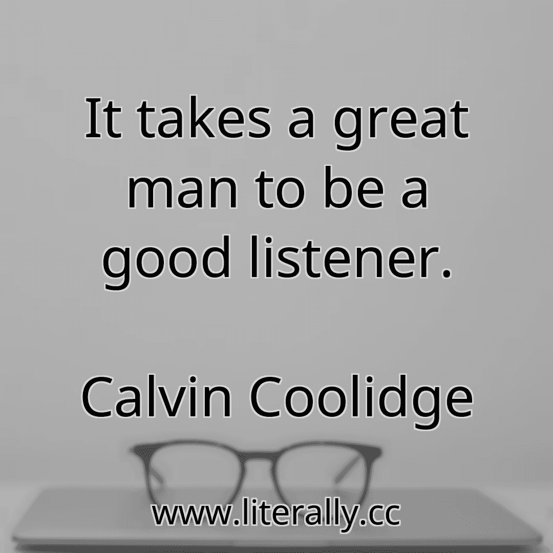 It takes a great man to be a good listener.
Calvin Coolidge

