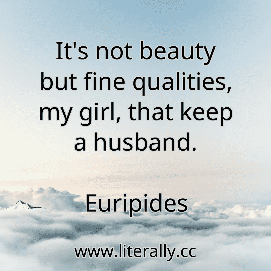 It's not beauty but fine qualities, my girl, that keep a husband.
Euripides
