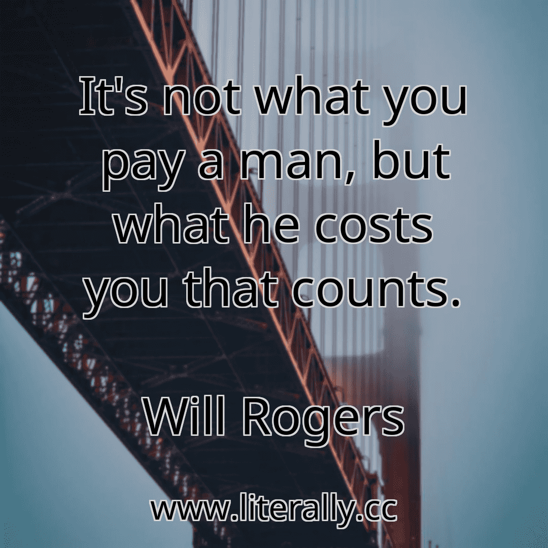It's not what you pay a man, but what he costs you that counts.
Will Rogers
