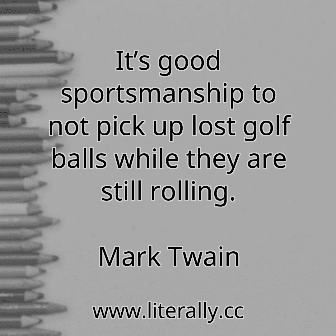 It’s good sportsmanship to not pick up lost golf balls while they are still rolling.
Mark Twain
