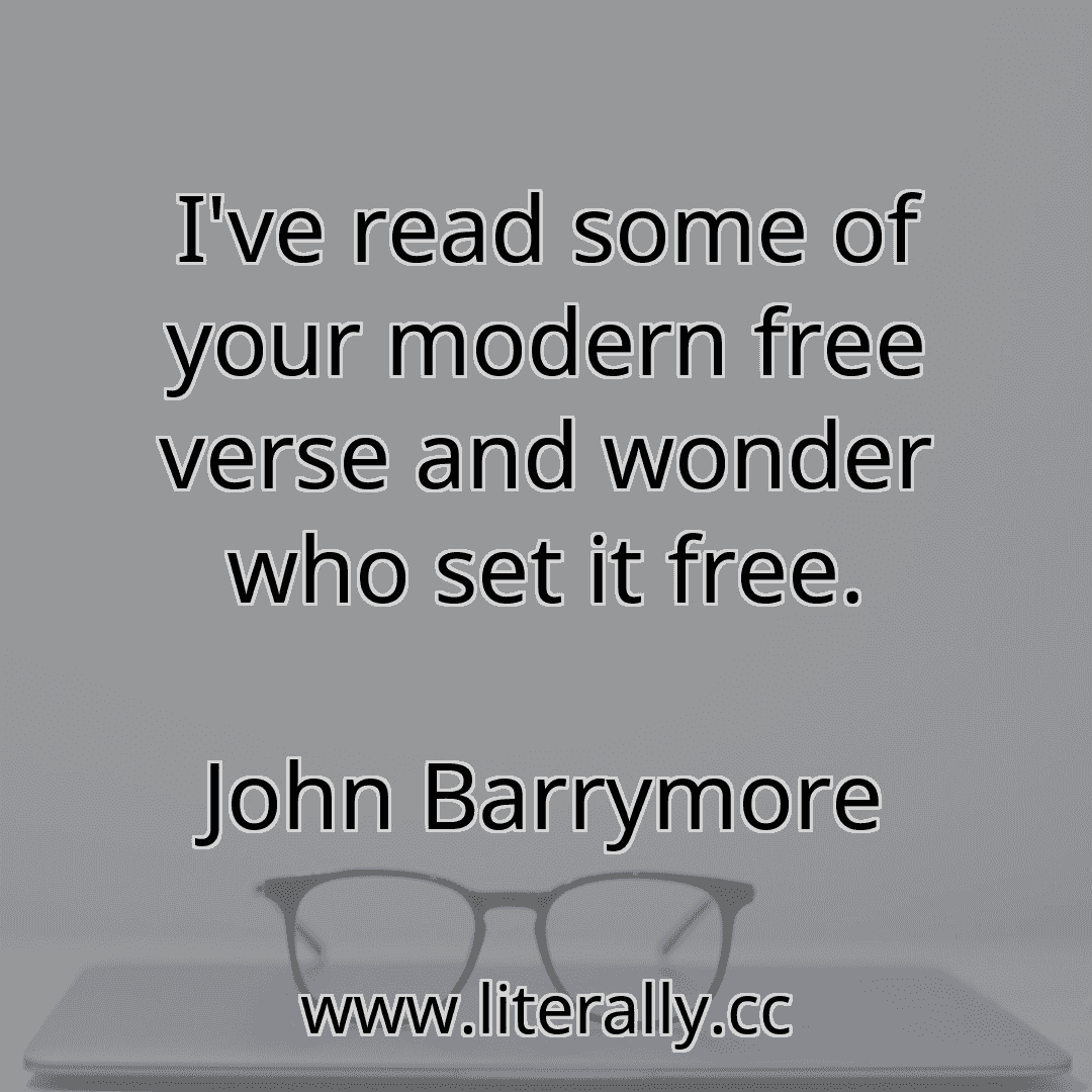 I've read some of your modern free verse and wonder who set it free.
John Barrymore
