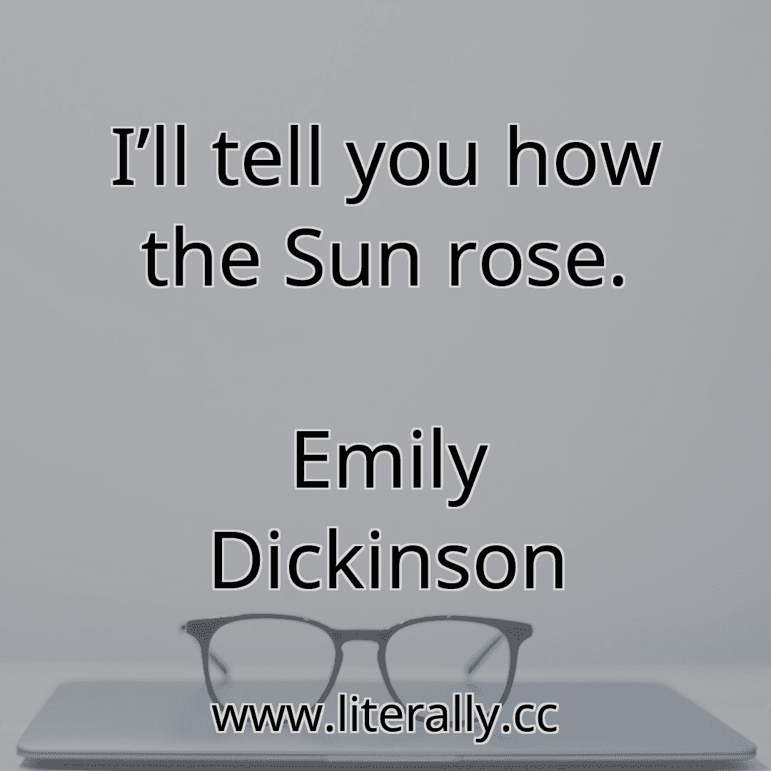 I’ll tell you how the Sun rose.
Emily Dickinson
