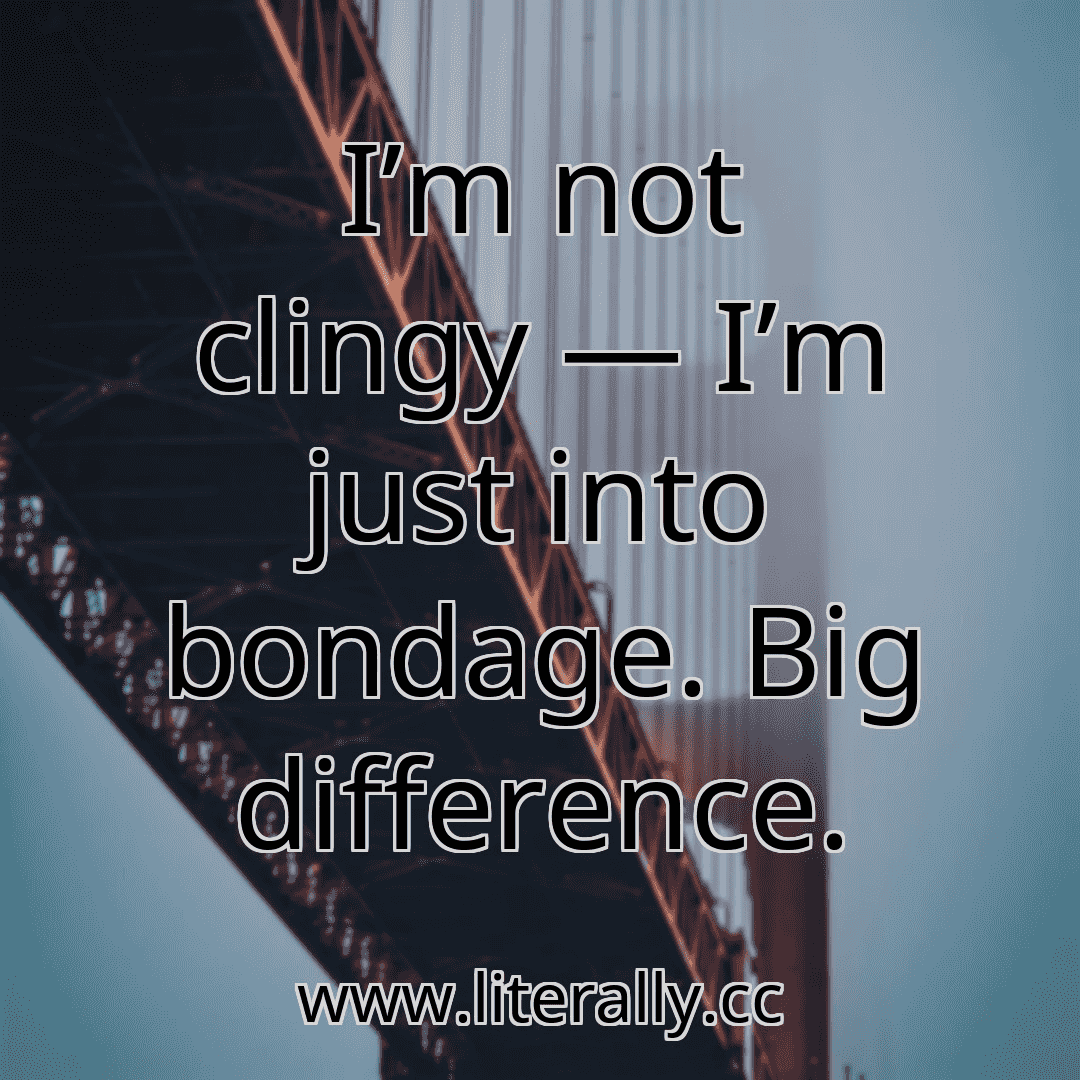 I’m not clingy — I’m just into bondage. Big difference.
