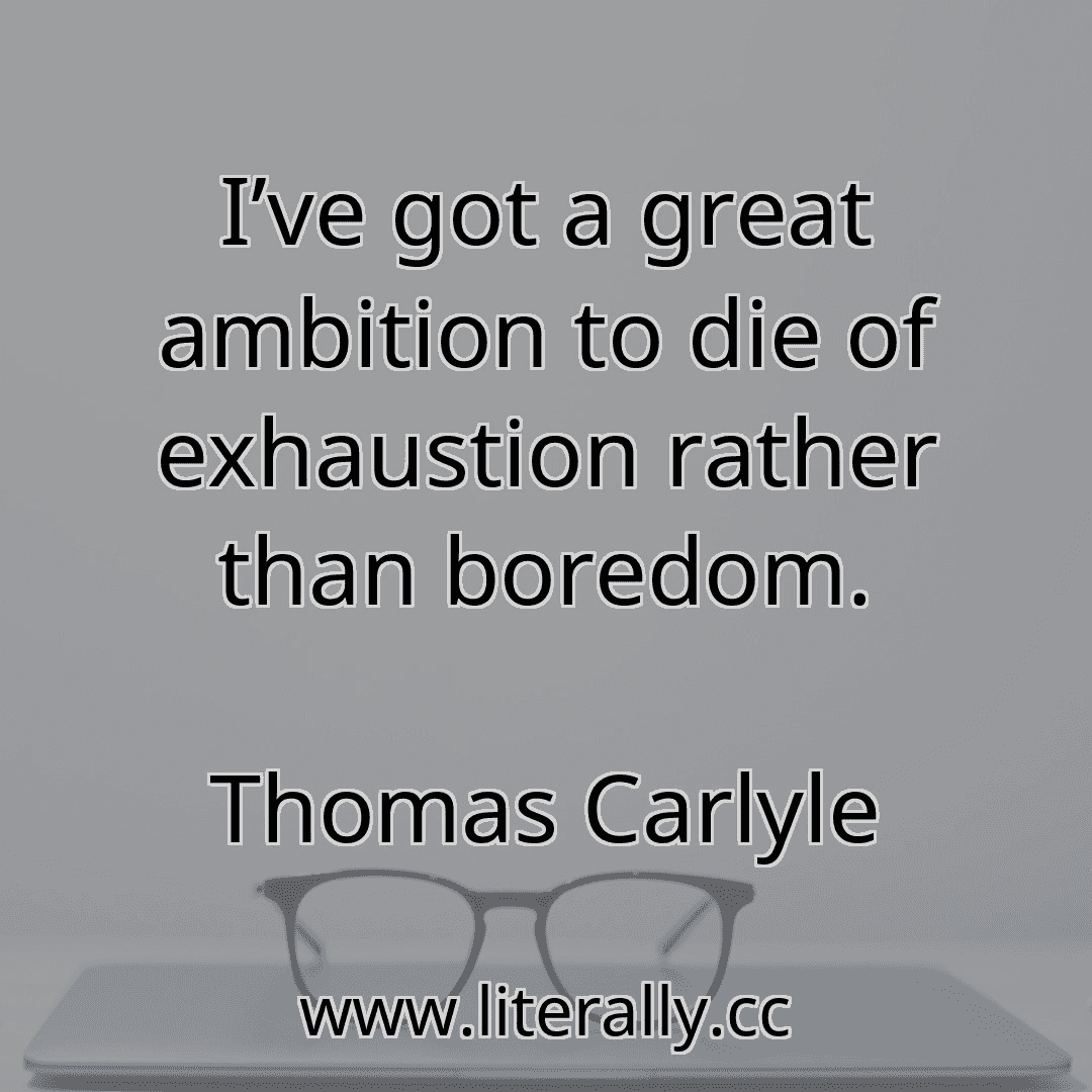I’ve got a great ambition to die of exhaustion rather than boredom.
Thomas Carlyle
